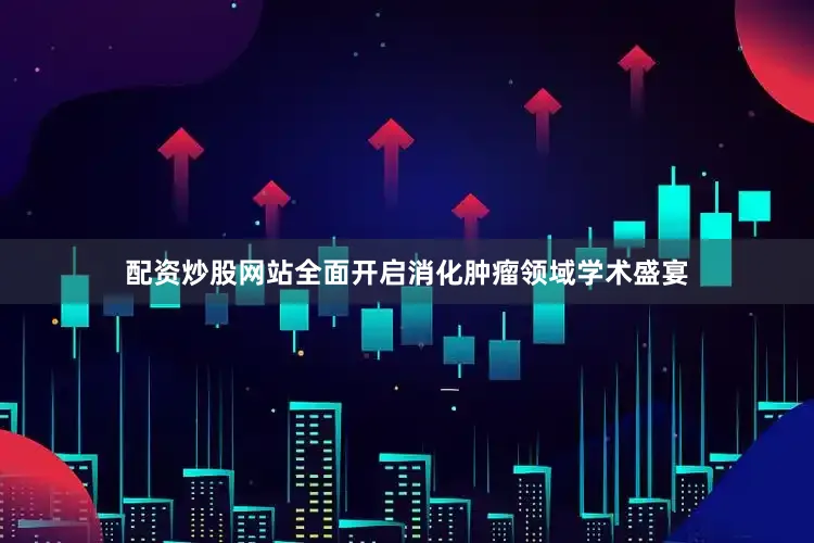配资炒股网站全面开启消化肿瘤领域学术盛宴