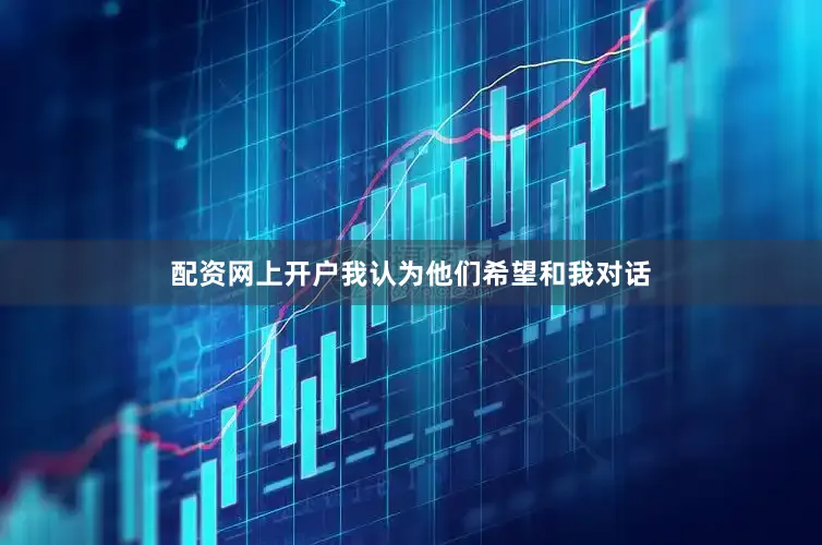 配资网上开户我认为他们希望和我对话