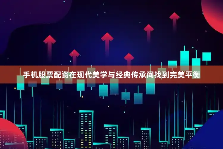 手机股票配资在现代美学与经典传承间找到完美平衡