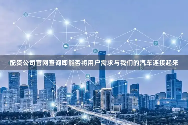 配资公司官网查询即能否将用户需求与我们的汽车连接起来