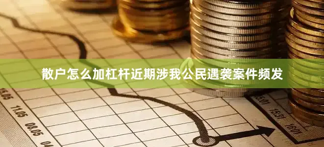 散户怎么加杠杆近期涉我公民遇袭案件频发