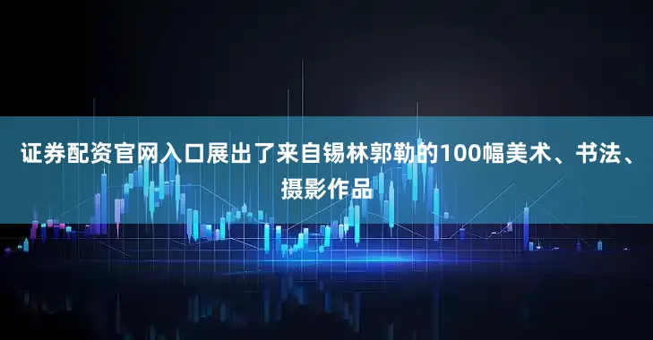 证券配资官网入口展出了来自锡林郭勒的100幅美术、书法、摄影作品