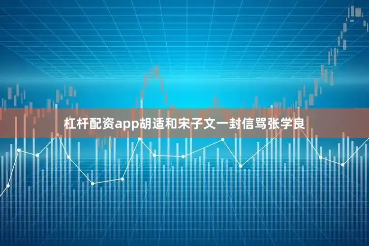 杠杆配资app胡适和宋子文一封信骂张学良