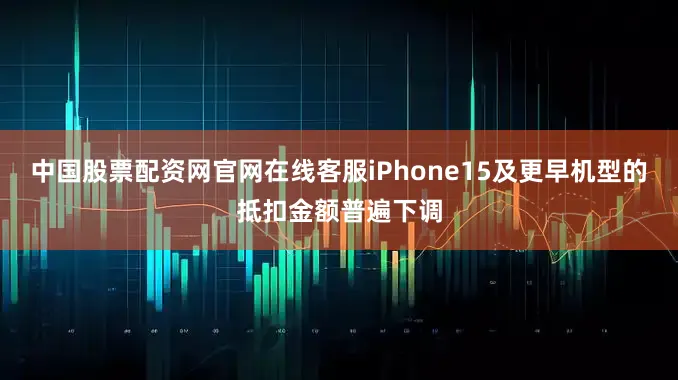 中国股票配资网官网在线客服iPhone15及更早机型的抵扣金额普遍下调