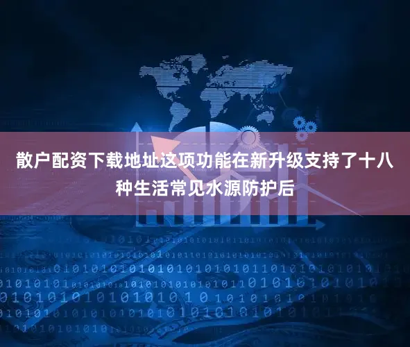 散户配资下载地址这项功能在新升级支持了十八种生活常见水源防护后