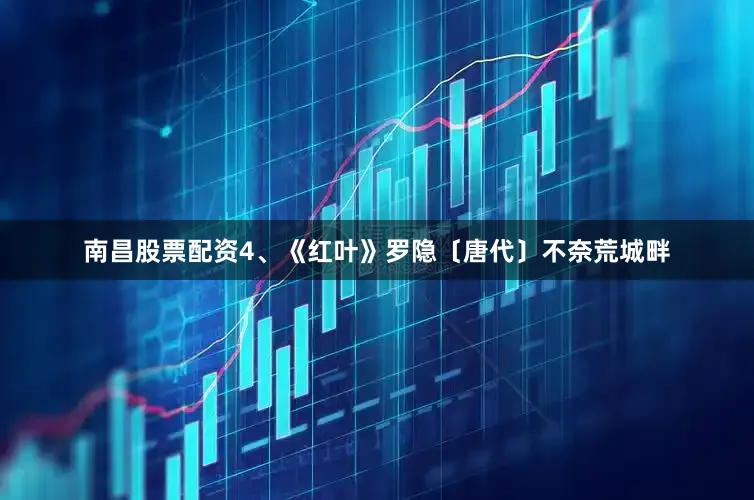 南昌股票配资4、《红叶》罗隐〔唐代〕不奈荒城畔