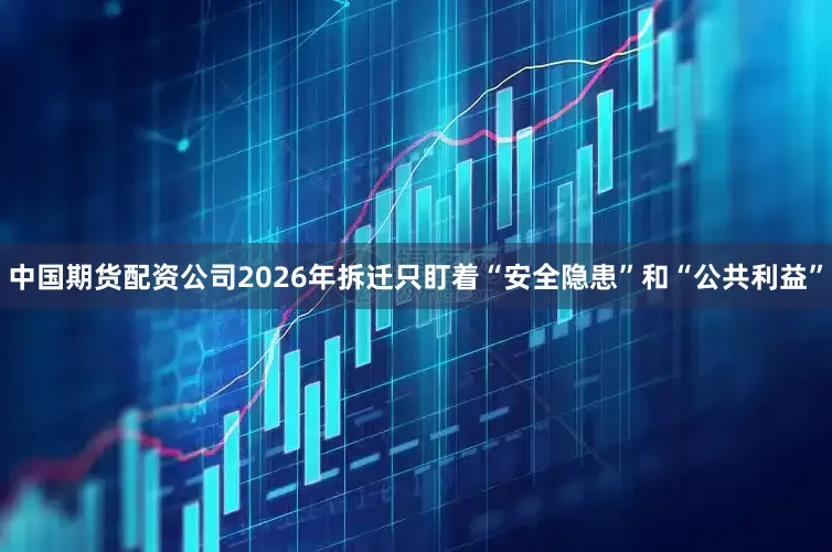 中国期货配资公司2026年拆迁只盯着“安全隐患”和“公共利益”