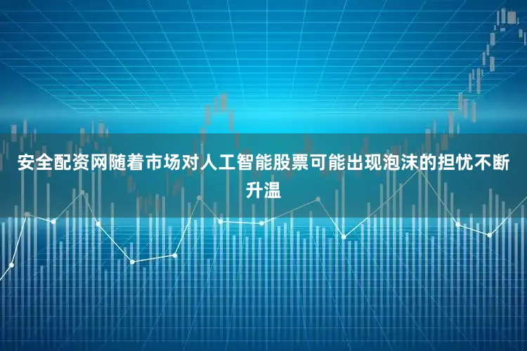 安全配资网随着市场对人工智能股票可能出现泡沫的担忧不断升温