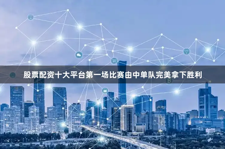 股票配资十大平台第一场比赛由中单队完美拿下胜利