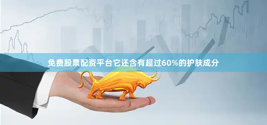 免费股票配资平台它还含有超过60%的护肤成分