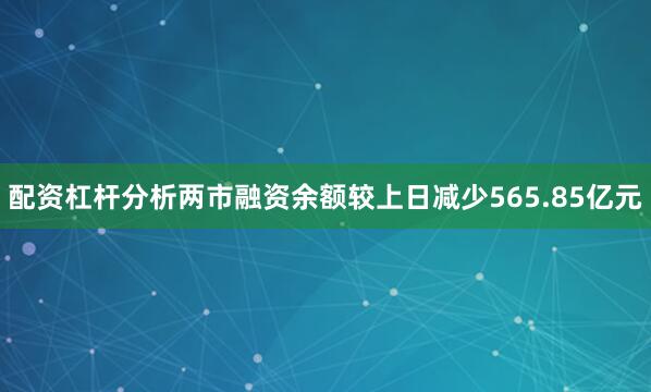 配资杠杆分析两市融资余额较上日减少565.85亿元