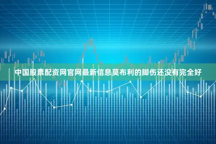 中国股票配资网官网最新信息莫布利的脚伤还没有完全好