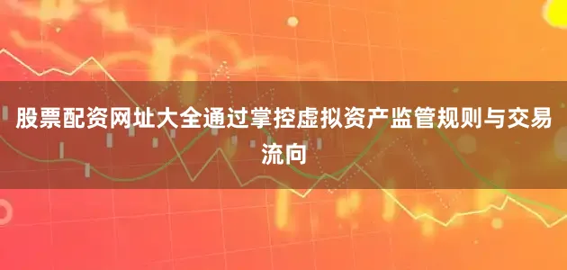 股票配资网址大全通过掌控虚拟资产监管规则与交易流向