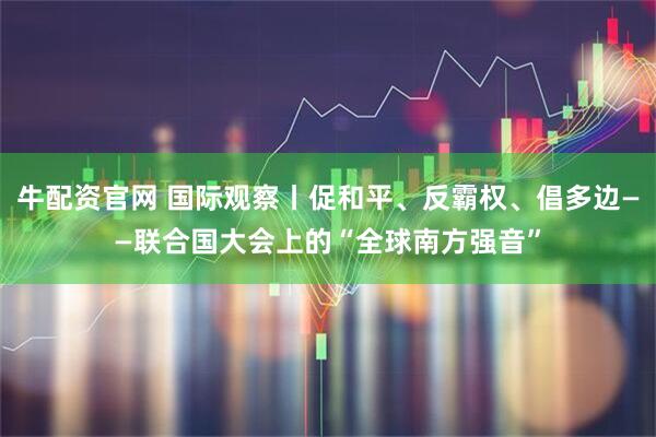 牛配资官网 国际观察丨促和平、反霸权、倡多边——联合国大会上的“全球南方强音”
