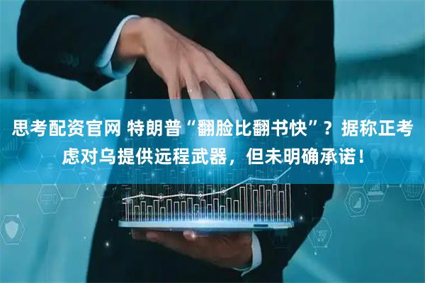 思考配资官网 特朗普“翻脸比翻书快”？据称正考虑对乌提供远程武器，但未明确承诺！