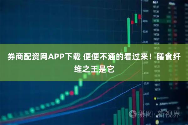 券商配资网APP下载 便便不通的看过来！膳食纤维之王是它