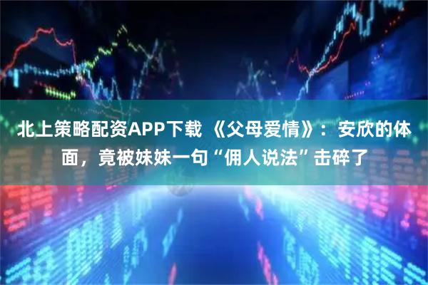 北上策略配资APP下载 《父母爱情》：安欣的体面，竟被妹妹一句“佣人说法”击碎了