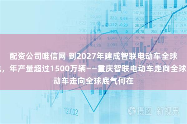 配资公司唯信网 到2027年建成智联电动车全球产业基地，年产量超过1500万辆——重庆智联电动车走向全球底气何在