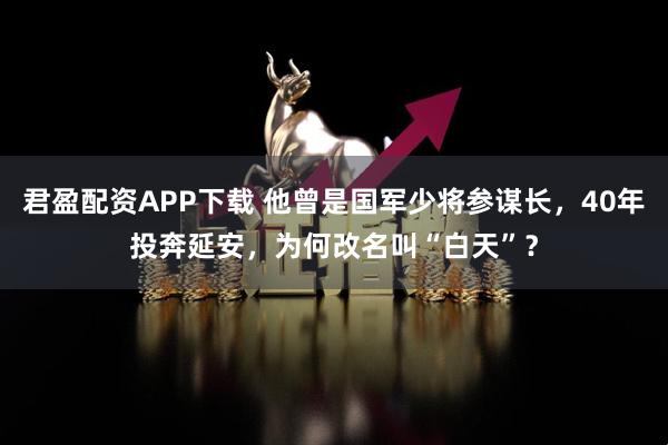 君盈配资APP下载 他曾是国军少将参谋长，40年投奔延安，为何改名叫“白天”？