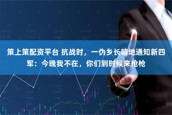 策上策配资平台 抗战时，一伪乡长暗地通知新四军：今晚我不在，你们到时候来抢枪