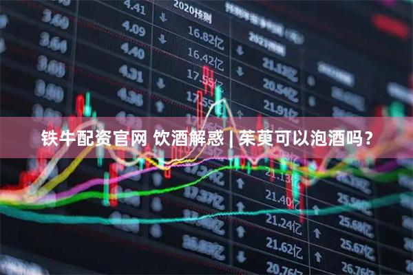 铁牛配资官网 饮酒解惑 | 茱萸可以泡酒吗？
