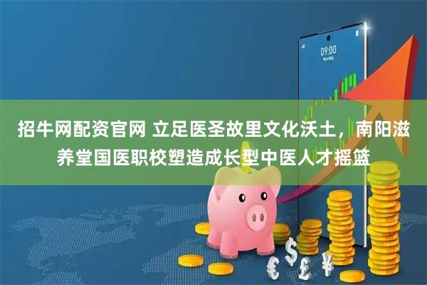 招牛网配资官网 立足医圣故里文化沃土，南阳滋养堂国医职校塑造成长型中医人才摇篮