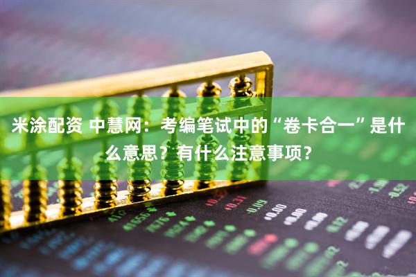 米涂配资 中慧网：考编笔试中的“卷卡合一”是什么意思？有什么注意事项？