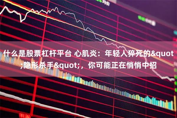 什么是股票杠杆平台 心肌炎：年轻人猝死的"隐形杀手"，你可能正在悄悄中招