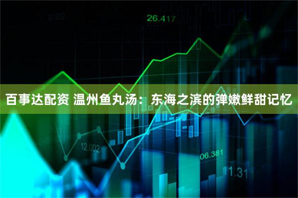 百事达配资 温州鱼丸汤：东海之滨的弹嫩鲜甜记忆