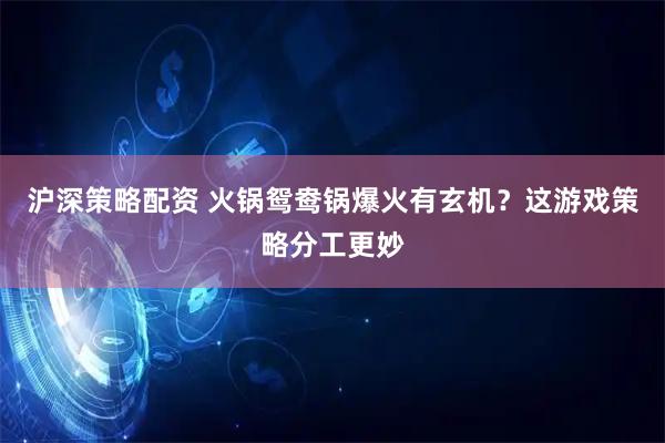 沪深策略配资 火锅鸳鸯锅爆火有玄机？这游戏策略分工更妙