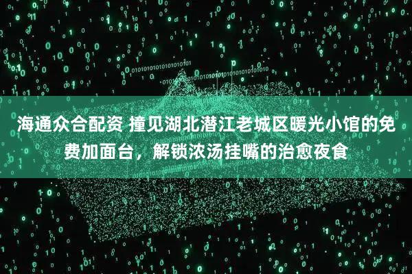 海通众合配资 撞见湖北潜江老城区暖光小馆的免费加面台，解锁浓汤挂嘴的治愈夜食