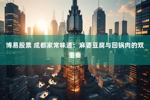 博易股票 成都家常味道：麻婆豆腐与回锅肉的双重奏