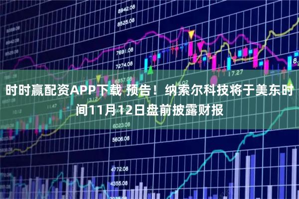 时时赢配资APP下载 预告！纳索尔科技将于美东时间11月12日盘前披露财报