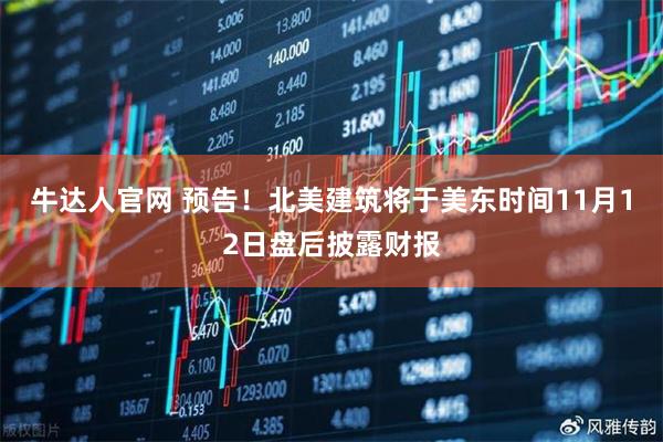 牛达人官网 预告！北美建筑将于美东时间11月12日盘后披露财报