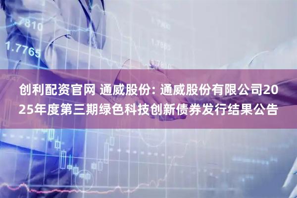创利配资官网 通威股份: 通威股份有限公司2025年度第三期绿色科技创新债券发行结果公告