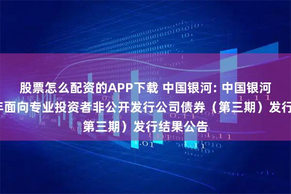 股票怎么配资的APP下载 中国银河: 中国银河：2025年面向专业投资者非公开发行公司债券（第三期）发行结果公告