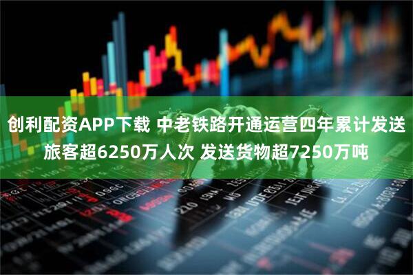 创利配资APP下载 中老铁路开通运营四年累计发送旅客超6250万人次 发送货物超7250万吨