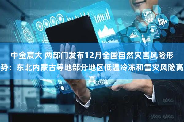 中金宸大 两部门发布12月全国自然灾害风险形势：东北内蒙古等地部分地区低温冷冻和雪灾风险高