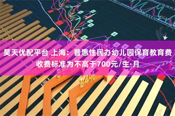 昊天优配平台 上海：普惠性民办幼儿园保育教育费收费标准为不高于700元/生·月