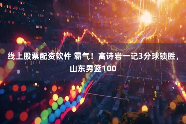 线上股票配资软件 霸气！高诗岩一记3分球锁胜，山东男篮100