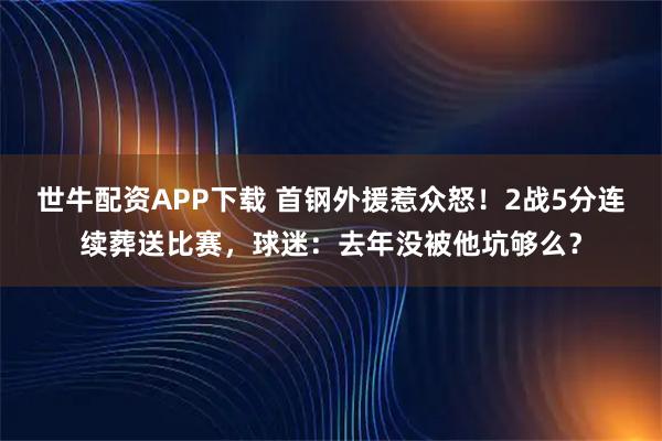 世牛配资APP下载 首钢外援惹众怒！2战5分连续葬送比赛，球迷：去年没被他坑够么？