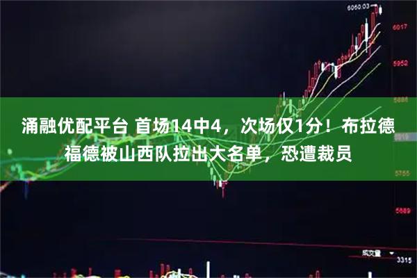 涌融优配平台 首场14中4，次场仅1分！布拉德福德被山西队拉出大名单，恐遭裁员