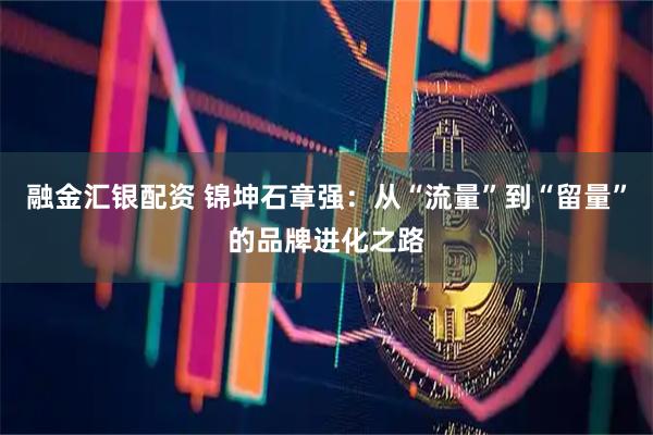 融金汇银配资 锦坤石章强：从“流量”到“留量”的品牌进化之路