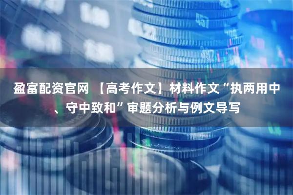 盈富配资官网 【高考作文】材料作文“执两用中、守中致和”审题分析与例文导写