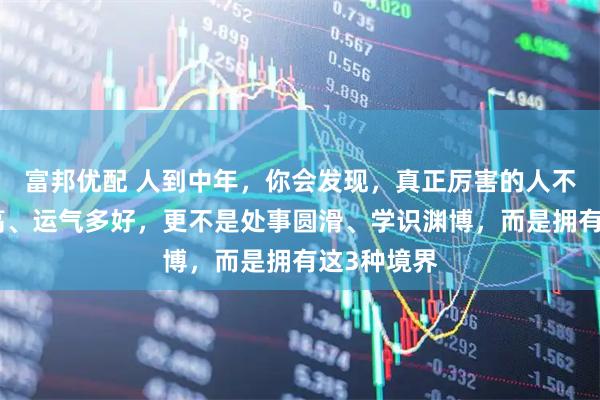 富邦优配 人到中年，你会发现，真正厉害的人不是智商多高、运气多好，更不是处事圆滑、学识渊博，而是拥有这3种境界