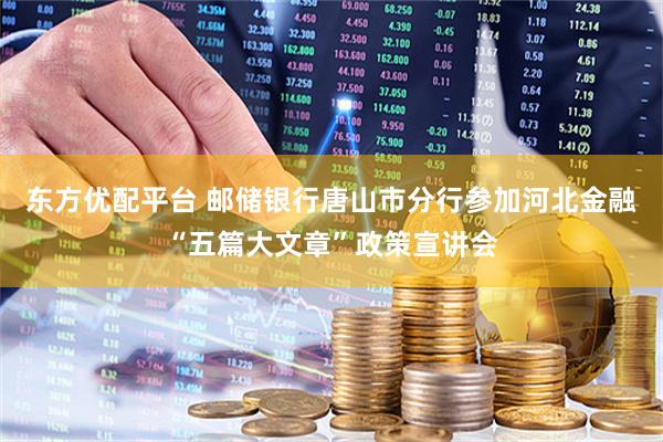 东方优配平台 邮储银行唐山市分行参加河北金融“五篇大文章”政策宣讲会