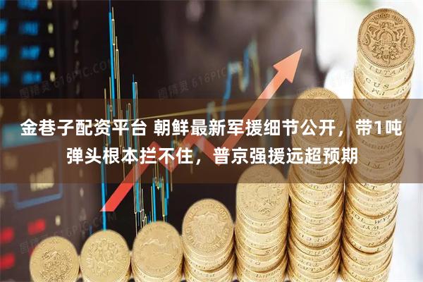 金巷子配资平台 朝鲜最新军援细节公开，带1吨弹头根本拦不住，普京强援远超预期