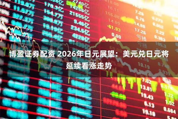 博盈证券配资 2026年日元展望：美元兑日元将延续看涨走势