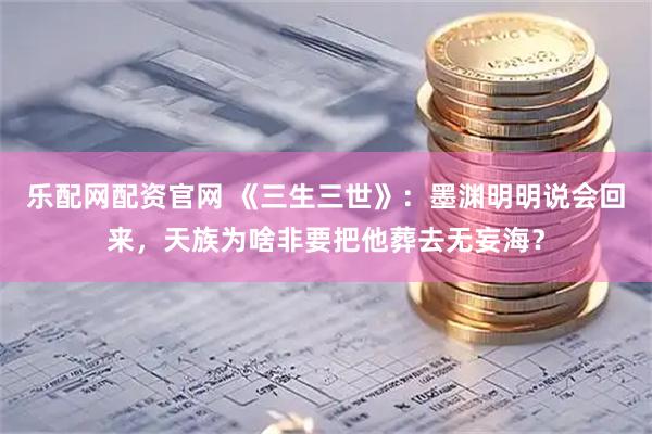 乐配网配资官网 《三生三世》：墨渊明明说会回来，天族为啥非要把他葬去无妄海？