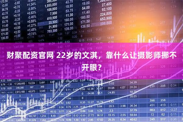 财聚配资官网 22岁的文淇，靠什么让摄影师挪不开眼？